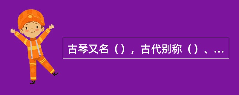 古琴又名（），古代别称（）、（）等，其演奏形式有（）、琴箫合奏、琴歌。（）是其代