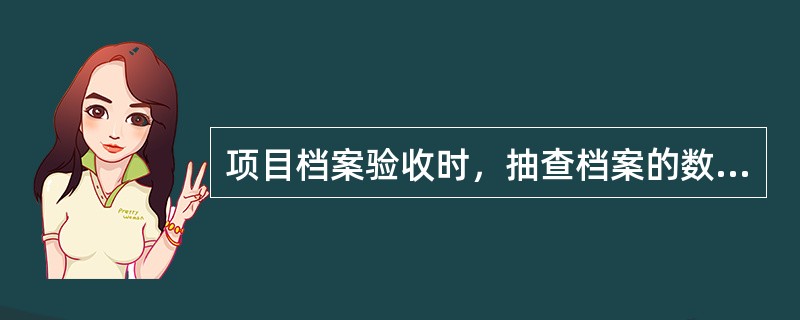 项目档案验收时，抽查档案的数量不少于（）。