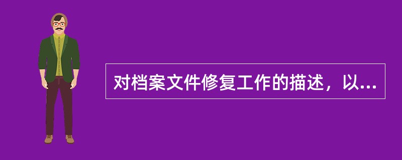 对档案文件修复工作的描述，以下说法正确的是（）。