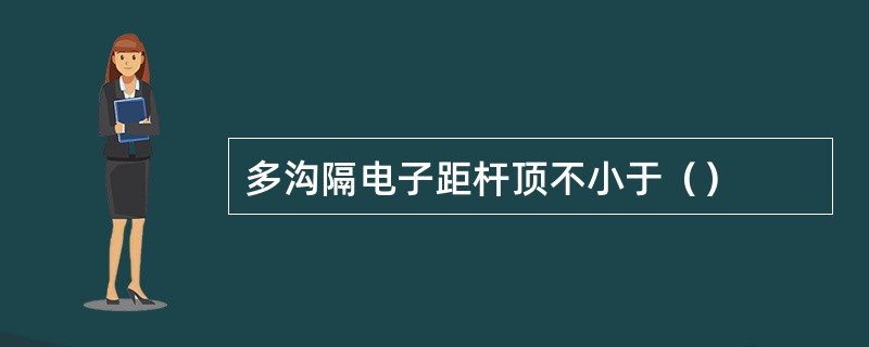 多沟隔电子距杆顶不小于（）