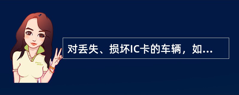 对丢失、损坏IC卡的车辆，如何处理？