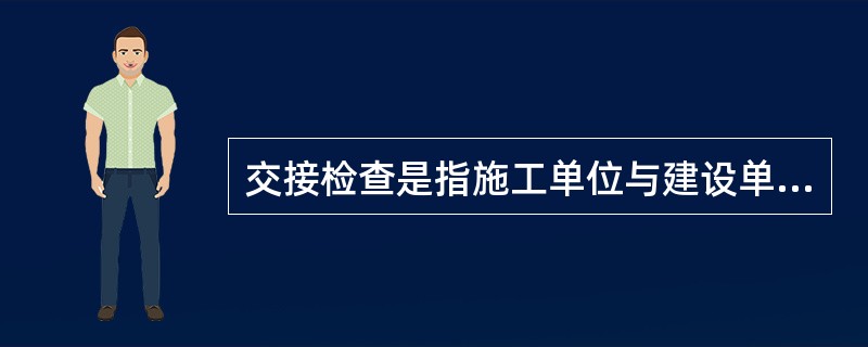 交接检查是指施工单位与建设单位进行工程交接时对施工质量进行的检查。