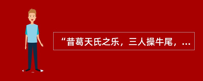 “昔葛天氏之乐，三人操牛尾，投足以歌八阙”是（）