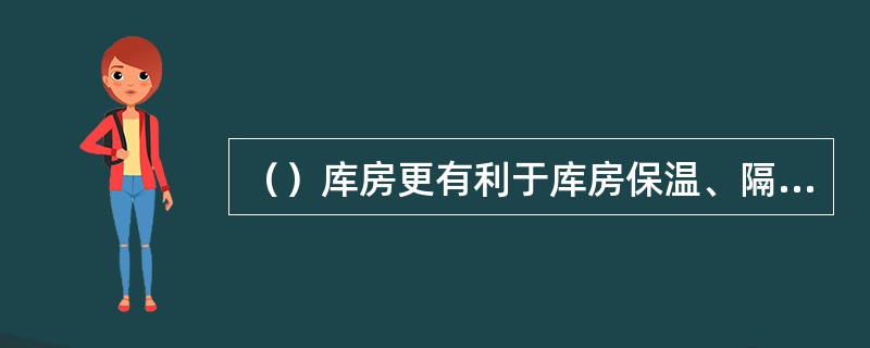 （）库房更有利于库房保温、隔热、防潮、防尘、防虫、节约能源。