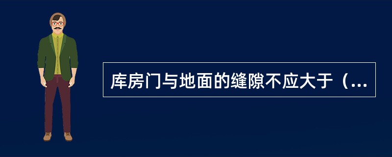 库房门与地面的缝隙不应大于（）。