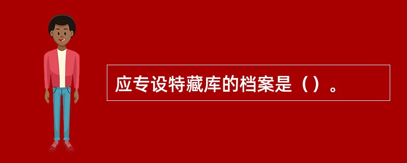 应专设特藏库的档案是（）。