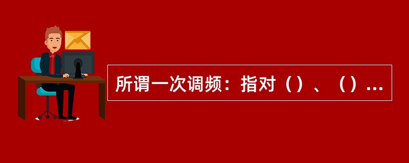 所谓一次调频：指对（）、（）的负荷变化由电网负荷频率特性产生频率偏差信号，网中的