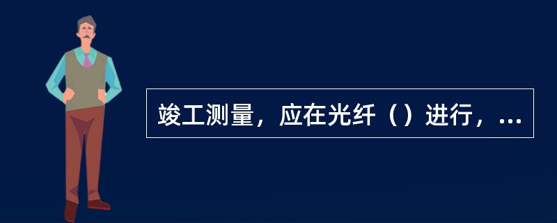 竣工测量，应在光纤（）进行，即光纤通道带尾纤连接插件状态下进行测量。