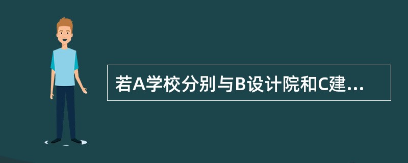 若A学校分别与B设计院和C建筑公司签订了学校教学楼的设计合同与施工承包合同，则教