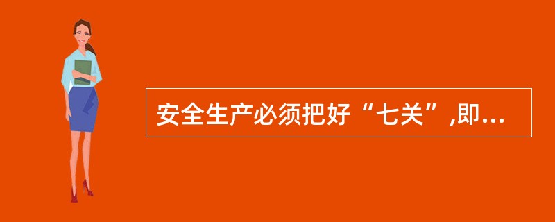 安全生产必须把好“七关”,即：（）、（）、（）、（）、（）、（）、（）。