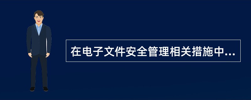 在电子文件安全管理相关措施中，（）为电子文件的法律效力、安全传输提供了保障，有助