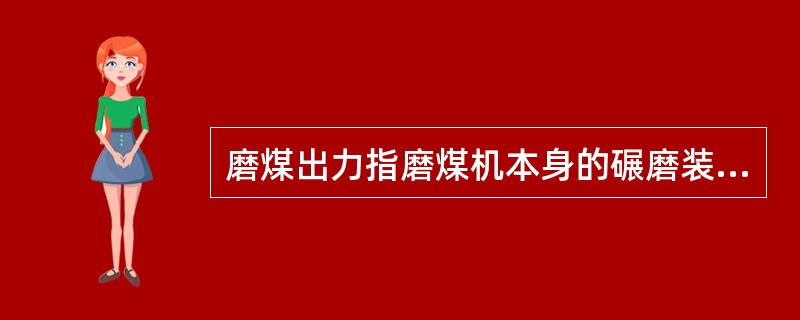 磨煤出力指磨煤机本身的碾磨装置对煤的碾磨能力，即单位时间内，在保证一定（）的条件