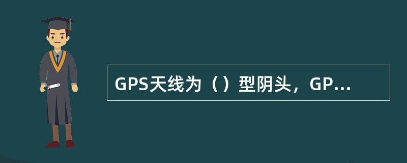 GPS天线为（）型阴头，GPS天线馈缆天线侧为（）型阳头。