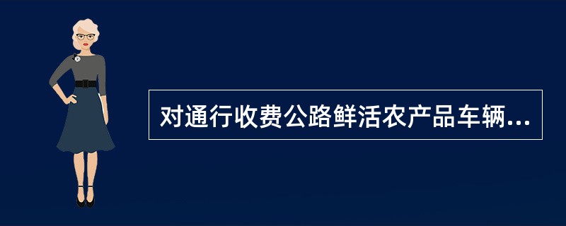 对通行收费公路鲜活农产品车辆，如何操作？