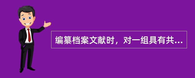 编纂档案文献时，对一组具有共同特征的文件可以拟制（）。