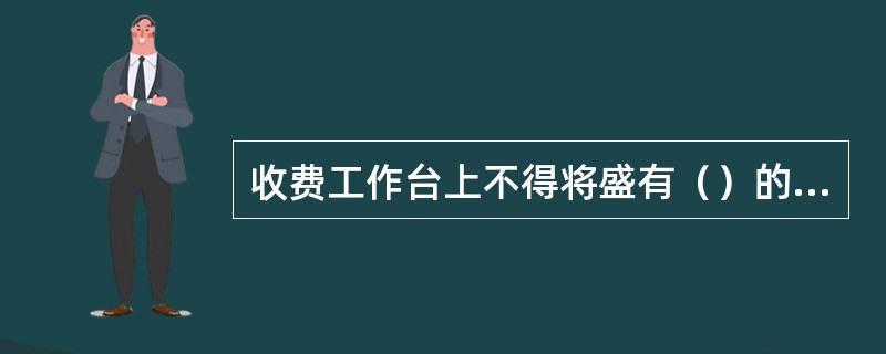 收费工作台上不得将盛有（）的水杯放置桌面上。