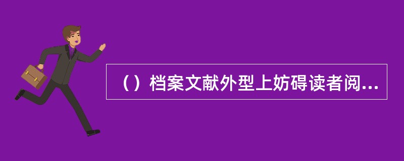 （）档案文献外型上妨碍读者阅读和利用部分是档案文献编撰的加工工作。