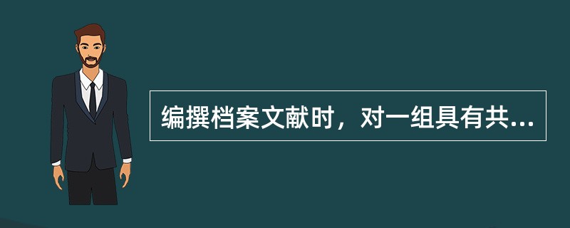 编撰档案文献时，对一组具有共同特征的文献可以拟制（）。