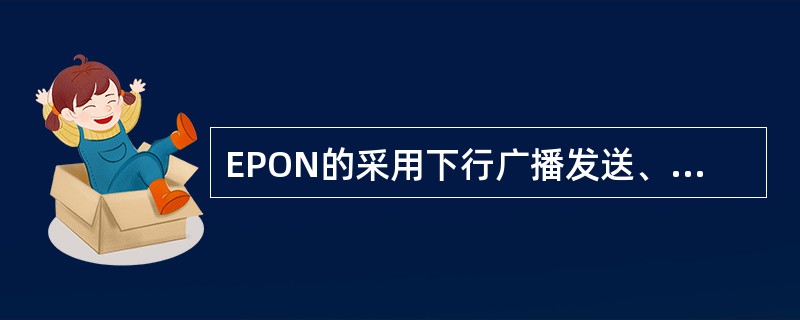 EPON的采用下行广播发送、上行时分复用的数据传输方式，为了有序接收各不同ONU