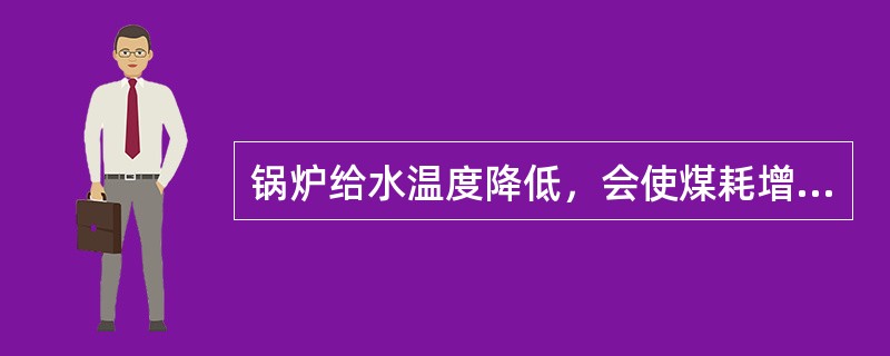 锅炉给水温度降低，会使煤耗增高。（）