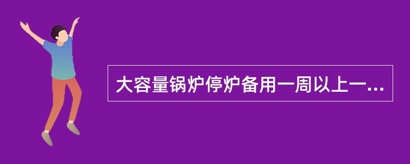 大容量锅炉停炉备用一周以上一月以内，比较适用（）保养法。