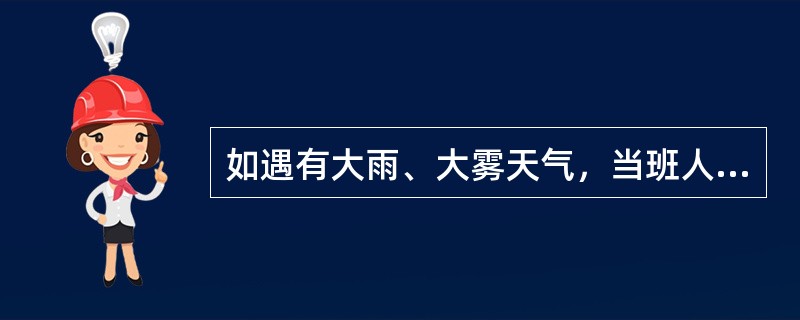 如遇有大雨、大雾天气，当班人员应及时打开（）。