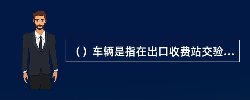 （）车辆是指在出口收费站交验的通行卡不是入口收费站领取的通行卡的车辆。