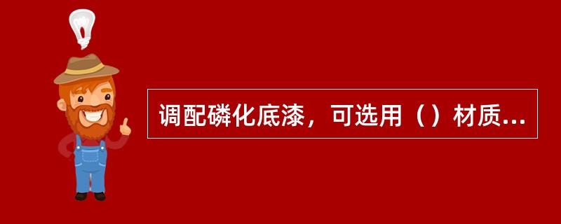 调配磷化底漆，可选用（）材质的容器。