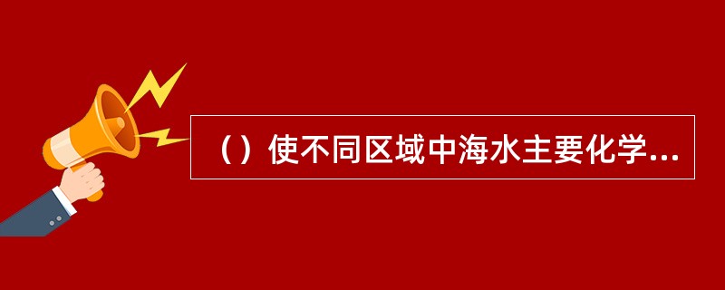 （）使不同区域中海水主要化学成分含量的差别减小到最低程度，因而其含量具有相对稳定