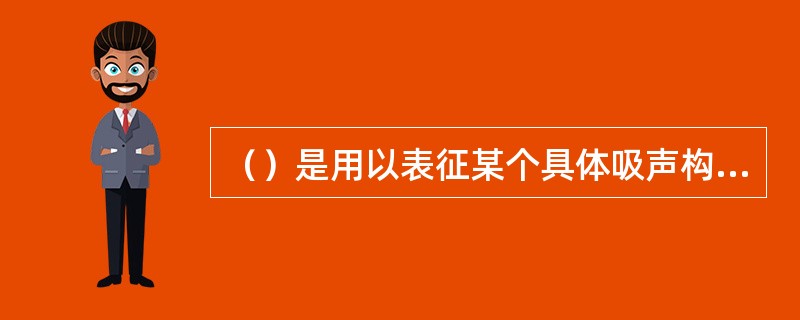 （）是用以表征某个具体吸声构件的实际吸声效果的量，它等于吸声构件的面积乘以吸声系