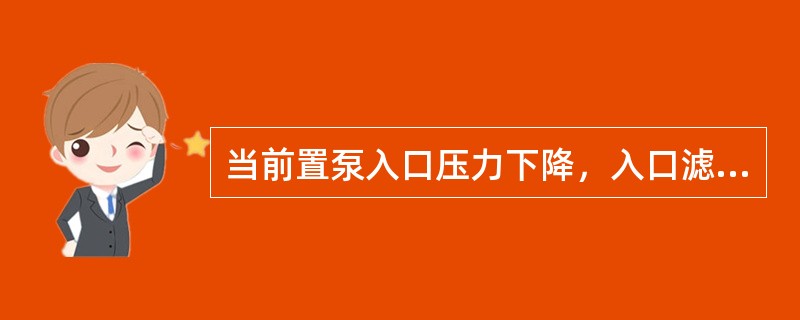 当前置泵入口压力下降，入口滤网差压超限时，要进行滤网的检查清理工作，否则会引起给