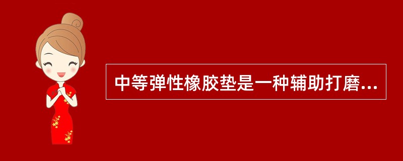 中等弹性橡胶垫是一种辅助打磨工具，具有（）。