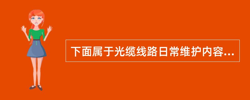 下面属于光缆线路日常维护内容的有（）.