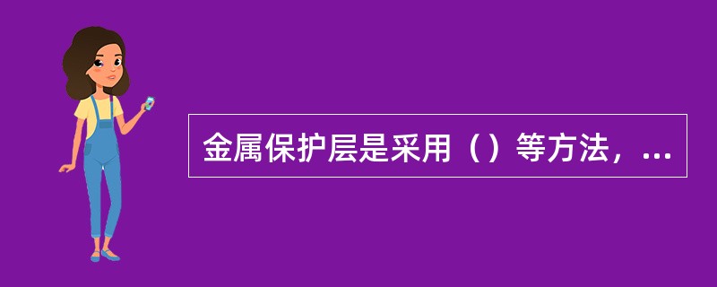 金属保护层是采用（）等方法，将具有保护作用的金属薄层涂布在被保护的金属表面的方法