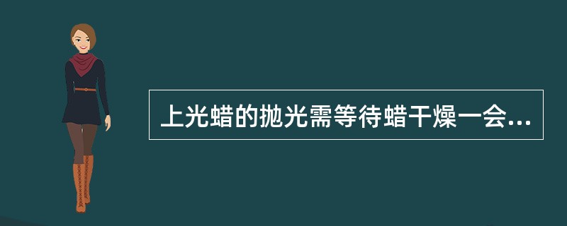 上光蜡的抛光需等待蜡干燥一会，至少需要的时间是（）。