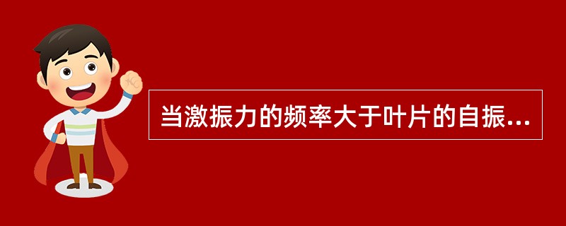 当激振力的频率大于叶片的自振频率时，叶片会发生共振。