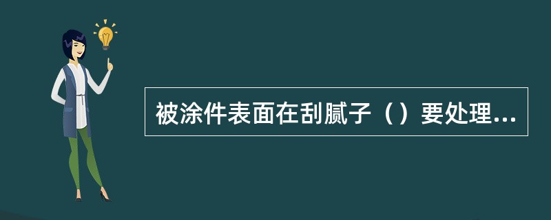 被涂件表面在刮腻子（）要处理平整光滑。