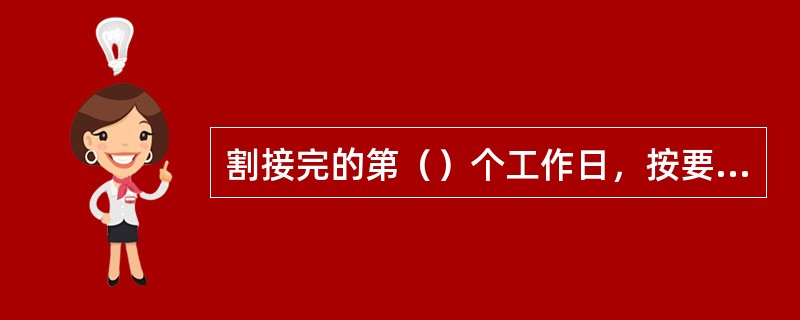 割接完的第（）个工作日，按要求详细填写、上报《（）》。修改相关光缆线路维护图纸、