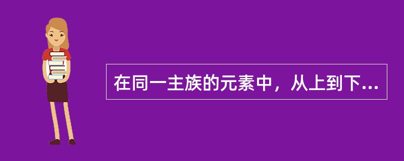 在同一主族的元素中，从上到下，下列说法正确的是（）。