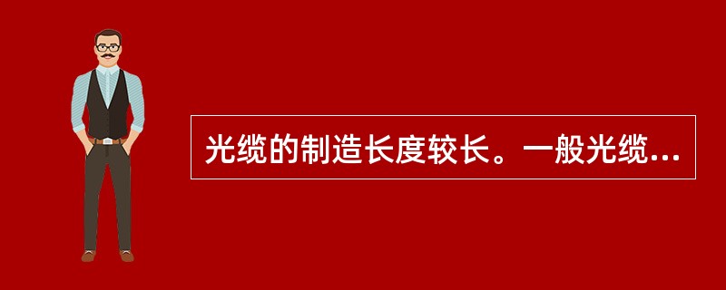 光缆的制造长度较长。一般光缆的标准制造长度为盘长，部分工程超长中继段的光缆盘长可