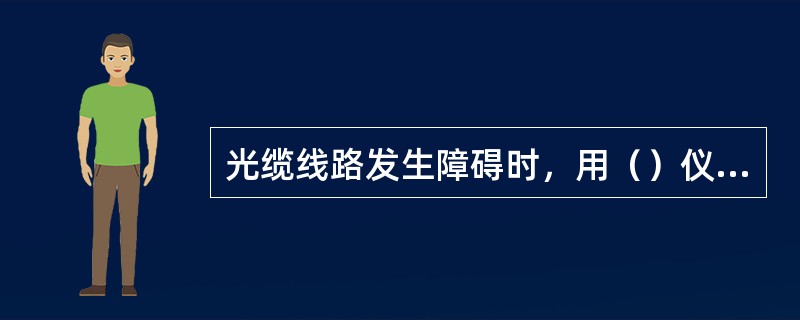 光缆线路发生障碍时，用（）仪表进行测试，来判断障碍的具体位置。