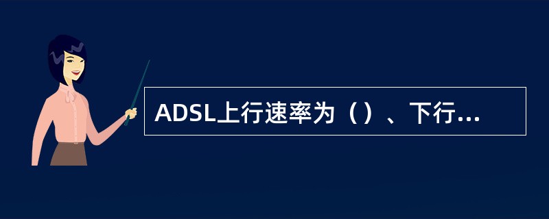 ADSL上行速率为（）、下行速率为（）。