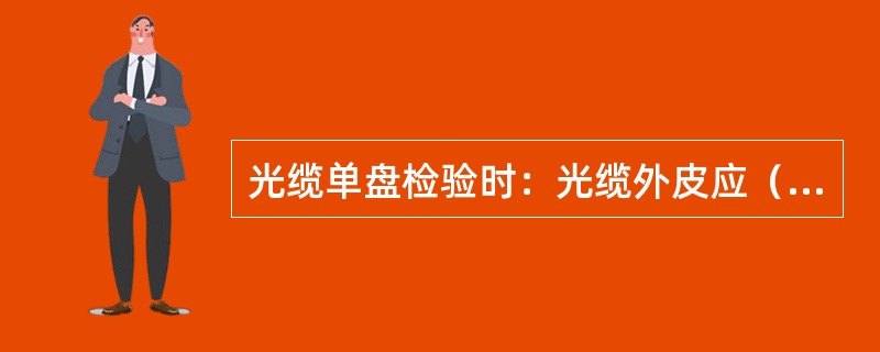 光缆单盘检验时：光缆外皮应（），光缆（）端标记要明显。
