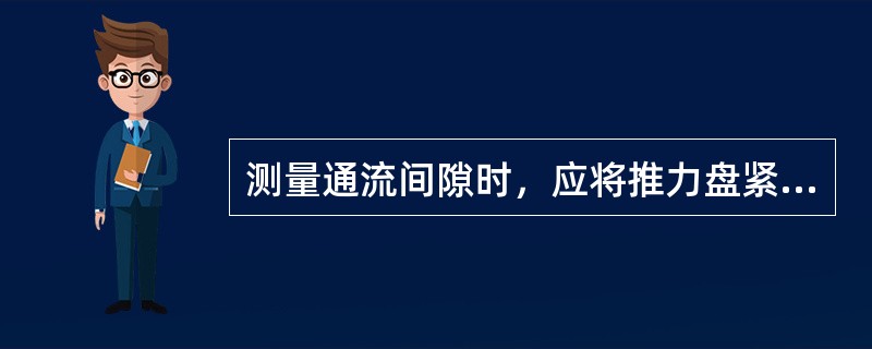 测量通流间隙时，应将推力盘紧靠推力瓦工作瓦块。