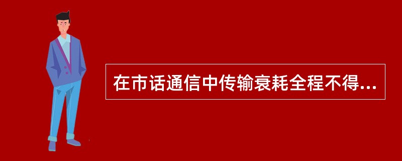 在市话通信中传输衰耗全程不得大于（）dB，中继线不大于（）dB。