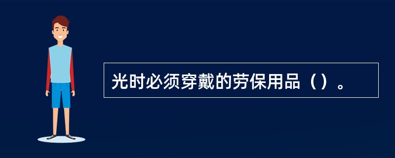 光时必须穿戴的劳保用品（）。