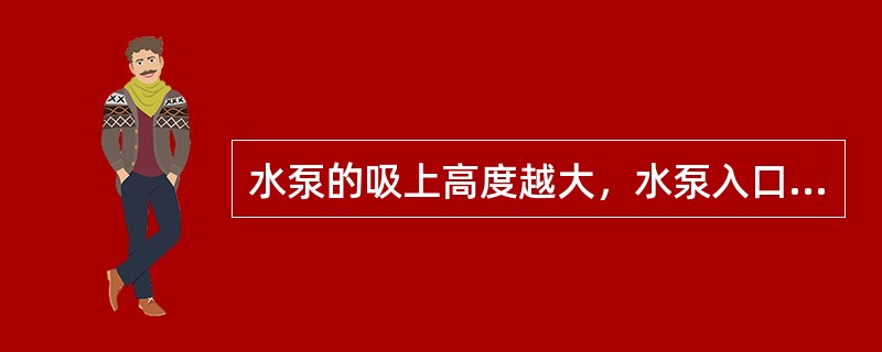 水泵的吸上高度越大，水泵入口的真空越低。