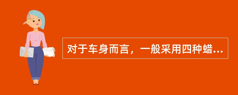 对于车身而言，一般采用四种蜡对车体进行保护，如空腔腊、发动机舱蜡、底盘蜡、运输蜡