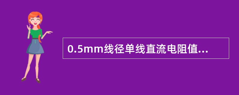 0.5mm线径单线直流电阻值为（）Ω/km。