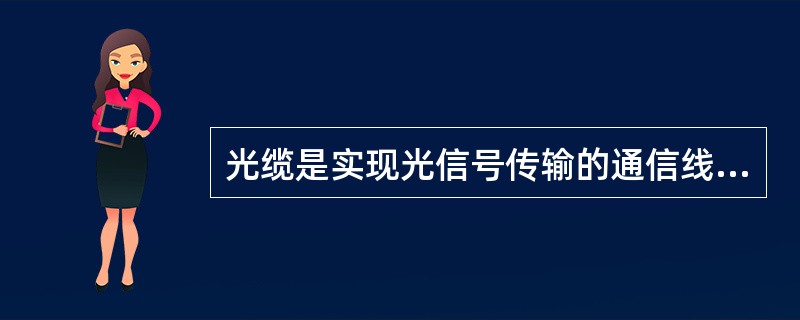 光缆是实现光信号传输的通信线路，它由一定数量的光纤按照一定方式组成缆心，外面包有